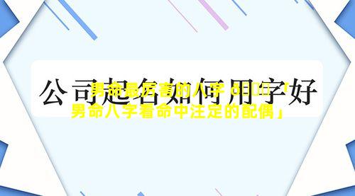 男命最厉害的八字 🍁 「男命八字看命中注定的配偶」